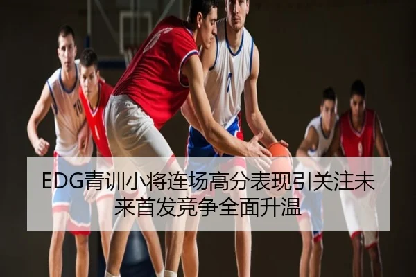 EDG青训小将连场高分表现引关注未来首发竞争全面升温