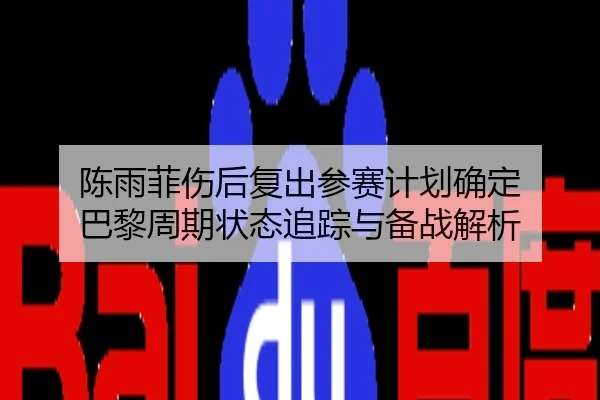 陈雨菲伤后复出参赛计划确定 巴黎周期状态追踪与备战解析