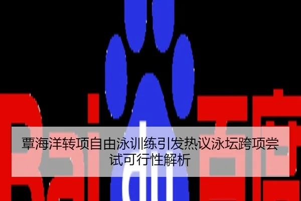 覃海洋转项自由泳训练引发热议泳坛跨项尝试可行性解析