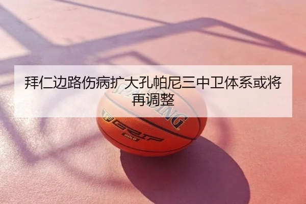 拜仁边路伤病扩大孔帕尼三中卫体系或将再调整