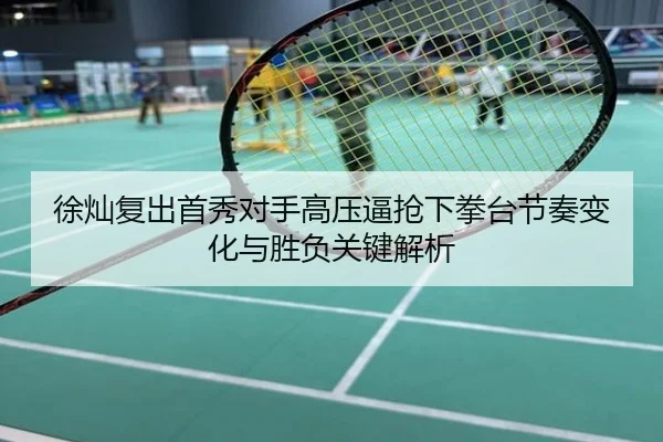 徐灿复出首秀对手高压逼抢下拳台节奏变化与胜负关键解析