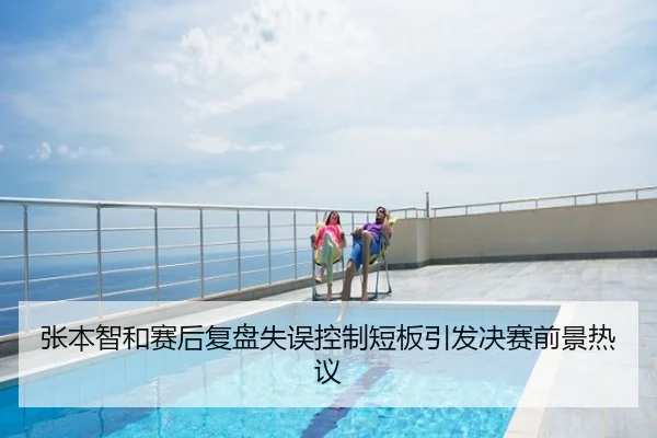 张本智和赛后复盘失误控制短板引发决赛前景热议