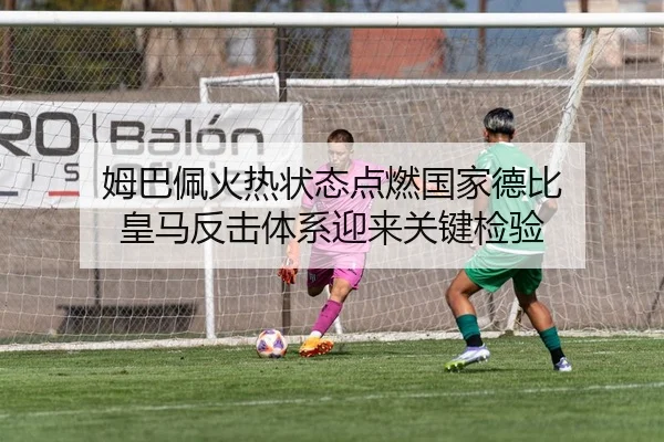 姆巴佩火热状态点燃国家德比 皇马反击体系迎来关键检验
